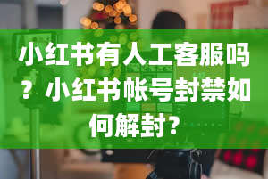 小红书有人工客服吗？小红书帐号封禁如何解封？