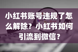 小红书账号违规了怎么解除？小红书如何引流到微信？