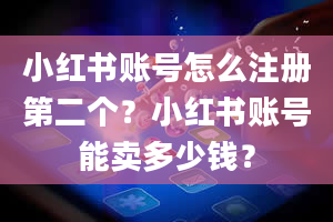 小红书账号怎么注册第二个？小红书账号能卖多少钱？