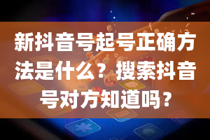 新抖音号起号正确方法是什么？搜索抖音号对方知道吗？