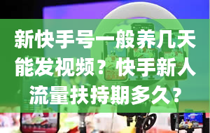 新快手号一般养几天能发视频？快手新人流量扶持期多久？