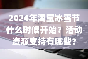 2024年淘宝冰雪节什么时候开始？活动资源支持有哪些？