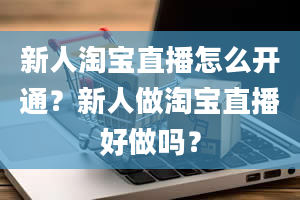 新人淘宝直播怎么开通？新人做淘宝直播好做吗？