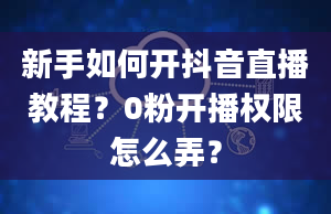 新手如何开抖音直播教程？0粉开播权限怎么弄？