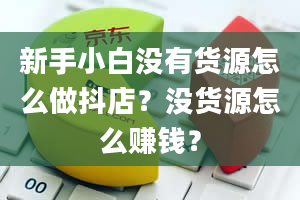 新手小白没有货源怎么做抖店？没货源怎么赚钱？