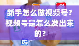 新手怎么做视频号？视频号是怎么发出来的？