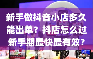 新手做抖音小店多久能出单？抖店怎么过新手期最快最有效？