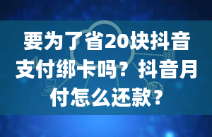 要为了省20块抖音支付绑卡吗？抖音月付怎么还款？