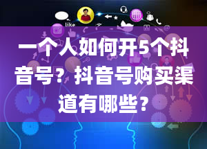 一个人如何开5个抖音号？抖音号购买渠道有哪些？