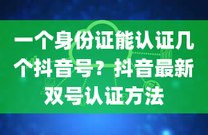 一个身份证能认证几个抖音号？抖音最新双号认证方法