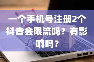 一个手机号注册2个抖音会限流吗？有影响吗？