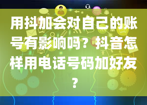 用抖加会对自己的账号有影响吗？抖音怎样用电话号码加好友？