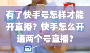 有了快手号怎样才能开直播？快手怎么开通两个号直播？