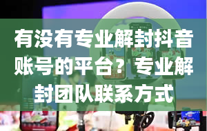 有没有专业解封抖音账号的平台？专业解封团队联系方式