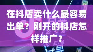 在抖店卖什么最容易出单？刚开的抖店怎样推广？