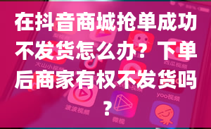 在抖音商城抢单成功不发货怎么办？下单后商家有权不发货吗？