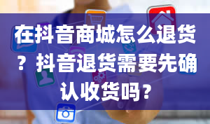 在抖音商城怎么退货？抖音退货需要先确认收货吗？