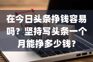 在今日头条挣钱容易吗？坚持写头条一个月能挣多少钱？