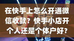 在快手上怎么开通微信收款？快手小店开个人还是个体户好？