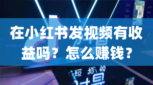 在小红书发视频有收益吗？怎么赚钱？