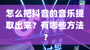 怎么把抖音的音乐提取出来？有哪些方法？