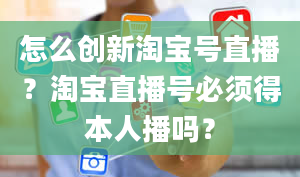 怎么创新淘宝号直播？淘宝直播号必须得本人播吗？