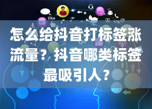 怎么给抖音打标签涨流量？抖音哪类标签最吸引人？