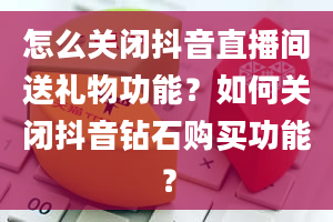 怎么关闭抖音直播间送礼物功能？如何关闭抖音钻石购买功能？