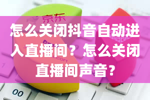 怎么关闭抖音自动进入直播间？怎么关闭直播间声音？