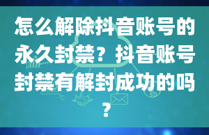 怎么解除抖音账号的永久封禁？抖音账号封禁有解封成功的吗？