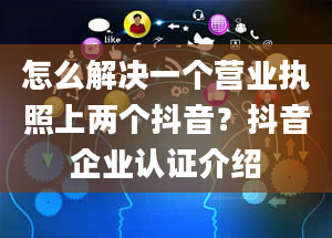 怎么解决一个营业执照上两个抖音？抖音企业认证介绍