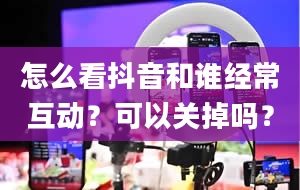 怎么看抖音和谁经常互动？可以关掉吗？