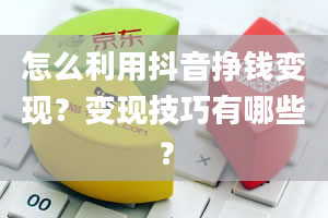 怎么利用抖音挣钱变现？变现技巧有哪些？