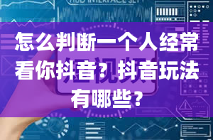 怎么判断一个人经常看你抖音？抖音玩法有哪些？