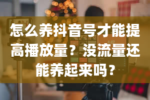 怎么养抖音号才能提高播放量？没流量还能养起来吗？