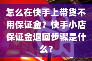 怎么在快手上带货不用保证金？快手小店保证金退回步骤是什么？