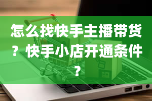 怎么找快手主播带货？快手小店开通条件？