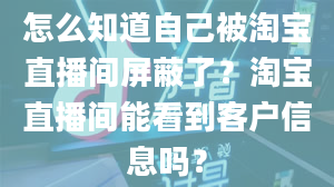 怎么知道自己被淘宝直播间屏蔽了？淘宝直播间能看到客户信息吗？