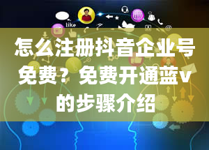 怎么注册抖音企业号免费？免费开通蓝v的步骤介绍