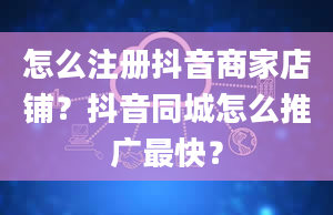 怎么注册抖音商家店铺？抖音同城怎么推广最快？