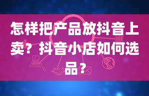 怎样把产品放抖音上卖？抖音小店如何选品？