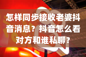 怎样同步接收老婆抖音消息？抖音怎么看对方和谁私聊？