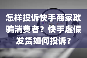 怎样投诉快手商家欺骗消费者？快手虚假发货如何投诉？