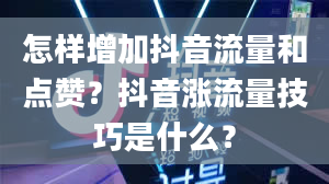 怎样增加抖音流量和点赞？抖音涨流量技巧是什么？