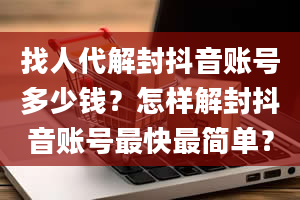 找人代解封抖音账号多少钱？怎样解封抖音账号最快最简单？