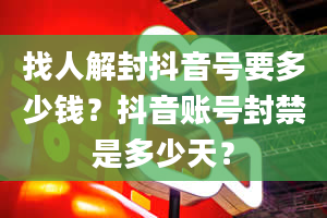 找人解封抖音号要多少钱？抖音账号封禁是多少天？