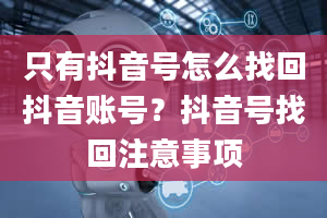 只有抖音号怎么找回抖音账号？抖音号找回注意事项