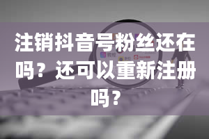 注销抖音号粉丝还在吗？还可以重新注册吗？