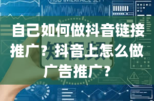 自己如何做抖音链接推广？抖音上怎么做广告推广？