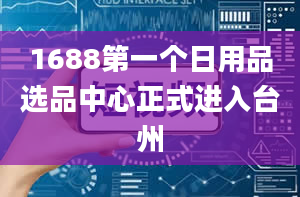 1688第一个日用品选品中心正式进入台州